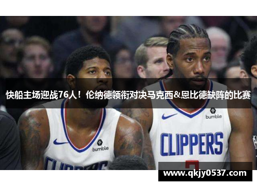 快船主场迎战76人！伦纳德领衔对决马克西&恩比德缺阵的比赛